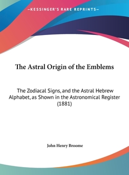 Hardcover The Astral Origin of the Emblems: The Zodiacal Signs, and the Astral Hebrew Alphabet, as Shown in the Astronomical Register (1881) Book