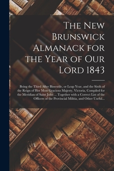 Paperback The New Brunswick Almanack for the Year of Our Lord 1843 [microform]: Being the Third After Bissextile, or Leap Year, and the Sixth of the Reign of He Book