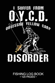 I Suffer From O.Y.C.D. Obsessive Yellow Carp Disorder Fishing Log Book 120 Pages: 6"x 9'' Freshwater Game Fish Yellow Carp Sheets Paper-back Saltwater ... Notebook Notes Day Planner Notepad