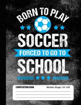 Born to Play Soccer Forced to Go to School Composition Book : Funny Lined School Notebook Journal Gift for Soccer Player and Student (Wide Ruled, 100 Pages, 7. 44 X 9. 69)
