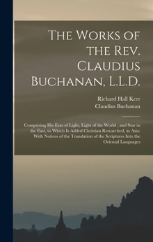 Hardcover The Works of the Rev. Claudius Buchanan, L.L.D.: Comprising His Eras of Light, Light of the World, and Star in the East, to Which Is Added Christian R Book