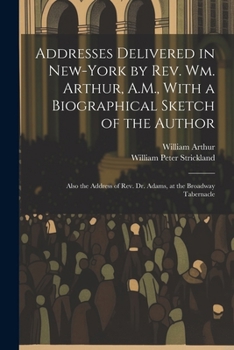 Paperback Addresses Delivered in New-York by Rev. Wm. Arthur, A.M., With a Biographical Sketch of the Author: Also the Address of Rev. Dr. Adams, at the Broadwa Book