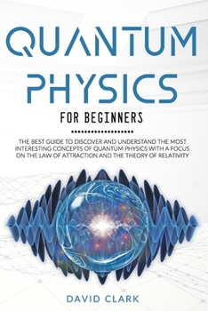 Paperback Quantum Physics for Beginners: The Best Guide to Discover and Understand the Most Interesting Concepts of Quantum Physics with a Focus on the Law of Book