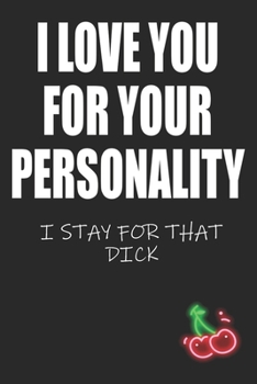 I Love You For Your Personality I Stay For That Dick: Funny Blank Lined Notebook | Blank Journal Makes a Great Gift for Amazing Partner | Better Than a Card