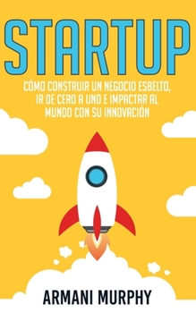 Startup: Cómo Construir un Negocio Esbelto, Ir de Cero a Uno e Impactar al Mundo con su Innovación (Spanish Edition)