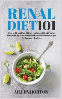 Renal Diet 101: How to Strengthen Kidney Health and Shed Pounds Fast and Easy With Incredible Kidney-Friendly Recipes for Everyday Cooking