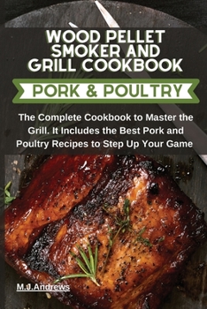 Wood Pellet Smoker and Grill Recipes Pork and Poultry: The Complete Cookbook To Master The Grill. It Includes The Best Pork and Poultry Recipes To Step Up Your Game