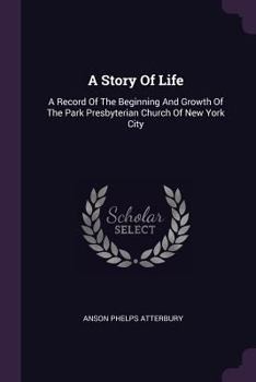 Paperback A Story Of Life: A Record Of The Beginning And Growth Of The Park Presbyterian Church Of New York City Book