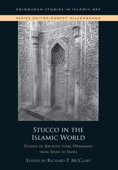 Stucco in the Islamic World: Studies of Architectural Ornament from Spain to India (Edinburgh Studies in Islamic Art)