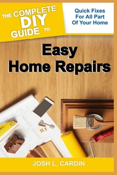 THE COMPLETE DIY GUIDE TO EASY HOME REPAIRS: Quick Fixes For All Part Of Your Home