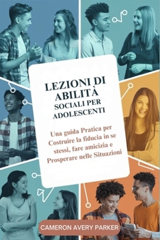 Lezioni di Abilità Sociali per Adolescenti: Una guida Pratica per Costruire la fiducia in se stessi, fare amicizia e Prosperare nelle Situazioni (Italian Edition)