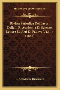 Rivista Periodica Dei Lavori Della I. R. Academia Di Scienze, Lettere Ed Arti Di Padova V13-14 (1865)