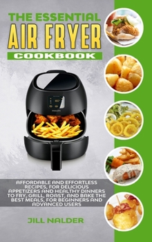 Hardcover The Essential Air Fryer Cookbook: Affordable and Effortless Recipes, for Delicious Appetizers and Healthy Dinners to Fry, Grill, Roast, and Bake the B Book