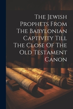 The Jewish Prophets From The Babylonian Captivity Till The Close Of The Old Testament Canon