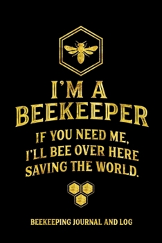 Paperback I'm a Beekeeper If You Need Me I'll Bee Over Here Saving the World Beekeeping Journal and Log: Beekeeping Log Book, Bee Journal Notebook, Beekeepers J Book