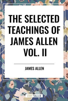 The Selected Teachings of James Allen Vol. II: Eight Pillars of Prosperity, Foundation Stones to Happiness and Success, the Shining Gateway, James All
