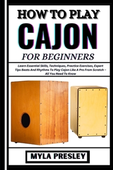 How to Play Cajon for Beginners: Learn Essential Skills, Techniques, Practice Exercises, Expert Tips Beats And Rhythms To Play Cajon Like A Pro From S