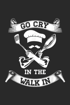Go Cry In The Walk In: Go Cry In The Walk In Perfect GifFor Chefs And Cooks Journal/Notebook Blank Lined Ruled 6x9 100 Pages