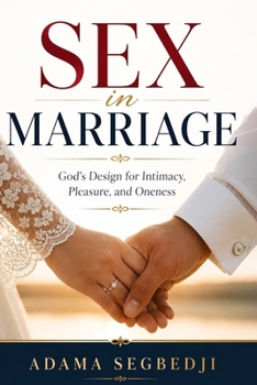 Sex In Marriage: God's Design for Intimacy, Pleasure, and Oneness