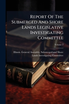 Report of the Submerged and Shore Lands Legislative Investigating Committee: Made in Pursuance of the Statute, to the Governor of the State of Illinois and the Forty-Seventh General Assembly of Illino