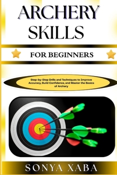 Paperback Archery Skills for Beginners: Step-by-Step Drills and Techniques to Improve Accuracy, Build Confidence, and Master the Basics of Archery Book
