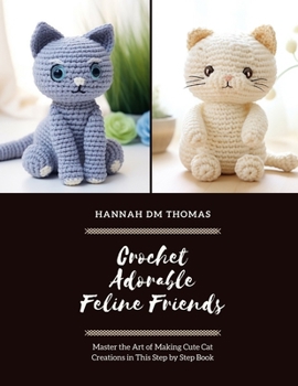 Crochet Adorable Feline Friends: Master the Art of Making Cute Cat Creations in This Step by Step Book