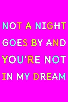 Not A Night Goes By And You're Not In My Dream: Cute Romantic Valentines Day Notebook, Journal Gift For Bf, Gf, Couples, Lovers, Wife and Hubby.
