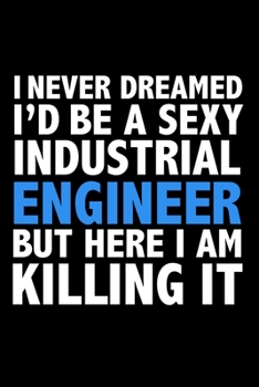 I never dreamed I'd a sexy Industrial Engineer but here I am killing it Career Journal 6 x 9 120 pages notebook: Funny Careers Graduation Notebook
