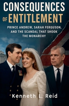 Consequences of Entitlement - Prince Andrew, Sarah Ferguson, and the Scandal That Shook the Monarchy