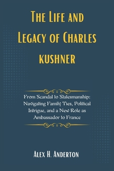 The Life and Legacy of Charles kushner: From Scandal to Statesmanship: Navigating Family Ties, Political Intrigue, and a New Role as Ambassador to ... Vision: Profiling Key Administration Figures)