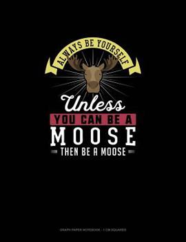 Paperback Always Be Yourself Unless You Can Be A Moose Then Be A Moose: Graph Paper Notebook - 1 cm Squares Book