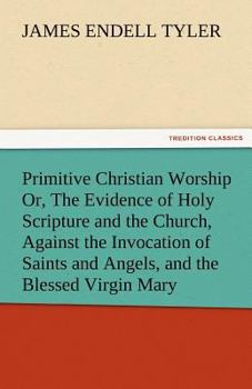 Primitive Christian Worship Or, the Evidence of Holy Scripture and the Church, Against the Invocation of Saints and Angels, and the Blessed Virgin Mar
