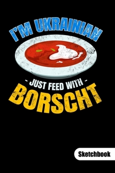 I´m Ukrainian just feed with Borscht. Sketchbook: Ukrainian Notebook and Ukraine Journal, sketch paper 6x9.