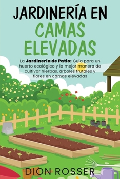 Jardinería en camas elevadas: La jardinería de patio: Guía para un huerto ecológico y la mejor manera de cultivar hierbas, árboles frutales y flores en camas elevadas