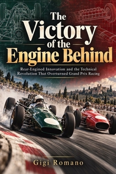 The Victory of the Engine Behind: Rear-Engined Innovation and the Technical Revolution That Overturned Grand Prix Racing