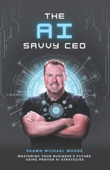The AI Savvy CEO: Mastering Your Business's Future Using Proven AI Strategies