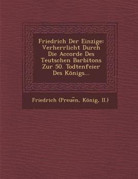 Paperback Friedrich Der Einzige: Verherrlicht Durch Die Accorde Des Teutschen Barbitons Zur 50. Todtenfeier Des Konigs... Book