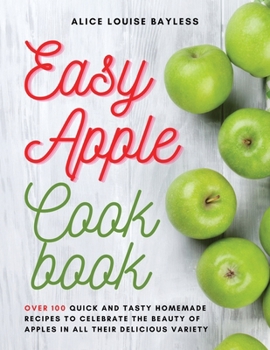 Paperback Easy Apple Cookbook: Over 100 Quick and Tasty Homemade Recipes to celebrate the beauty of apples in all their delicious variety Book