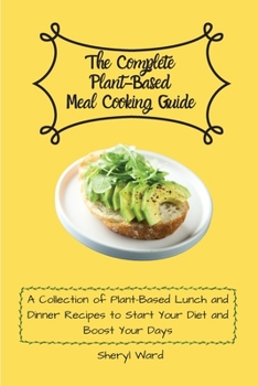 The Complete Plant-Based Meal Cooking Guide: A Collection of Plant-Based Lunch and Dinner Recipes to Start Your Diet and Boost Your Days