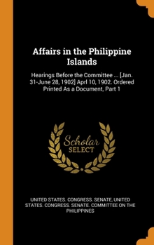 Hardcover Affairs in the Philippine Islands: Hearings Before the Committee ... [Jan. 31-June 28, 1902] Aprl 10, 1902. Ordered Printed As a Document, Part 1 Book