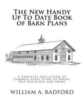 The New Handy Book of Up-To-Date Barn Plans: Being a Complete Collection of Practical, Economical and Commonsense Plans of Barns, Out-Buildings and Stock Sheds