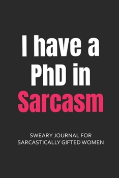 Paperback I Have a PhD in Sarcasm Sweary Journal for Sarcastically Gifted Women: Lined Journals to Write in for Women Filled with Funny Snarky Quotes (6 x 9" Li Book