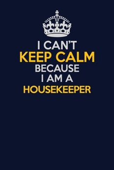 I Can't Keep Calm Because I Am A Housekeeper: Career journal, notebook and writing journal for encouraging men, women and kids. A framework for building your career.