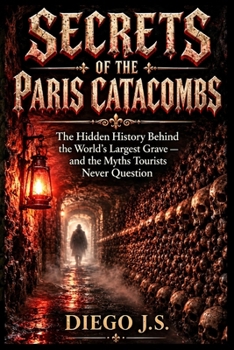 Secrets of the Paris Catacombs: Catacombs of Paris The Hidden History Behind the World's Largest Grave — and the Myths Six Million Tourists Never Question
