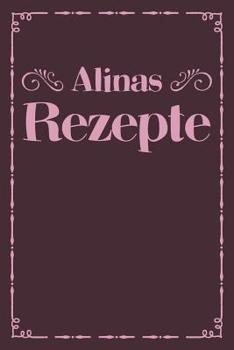 Alinas Rezepte: Personalisiertes Rezeptbuch zum Selberschreiben mit Vornamen Alina - �bersichtliches Kochbuch f�r 100 Rezepte und Rezeptideen mit Inhaltsverzeichnis - Geschenk f�r Frauen M�tter Omas E