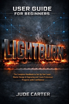 Paperback Lightburn User Guide for Beginners: The Complete Handbook to Set Up Your Laser, Master Design & Engraving and Create Professional Projects with Confid Book