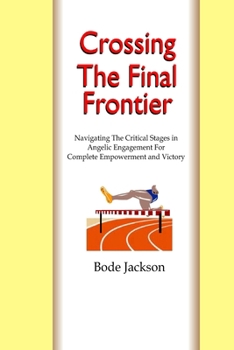 CROSSING THE FINAL FRONTIER: Navigating The Critical Stages in Angelic Engagement For Complete Empowerment and Victory