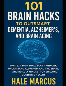 101 Brain Hacks to Outsmart Dementia, Alzheimer’s, and Brain Aging: Protect Your Mind, Boost Memory, Understand Aluminum and the Brain, and Build a Mindset for Lifelong Cognitive Health