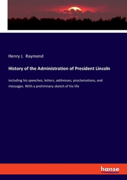 Paperback History of the Administration of President Lincoln: including his speeches, letters, addresses, proclamations, and messages. With a preliminary sketch Book