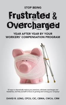 Stop Being Frustrated & Overcharged By Your Workers' Compensation Program: 52 ways to reduce your premiums, eliminate overcharges and headaches, and free yourself to focus on growing your company!